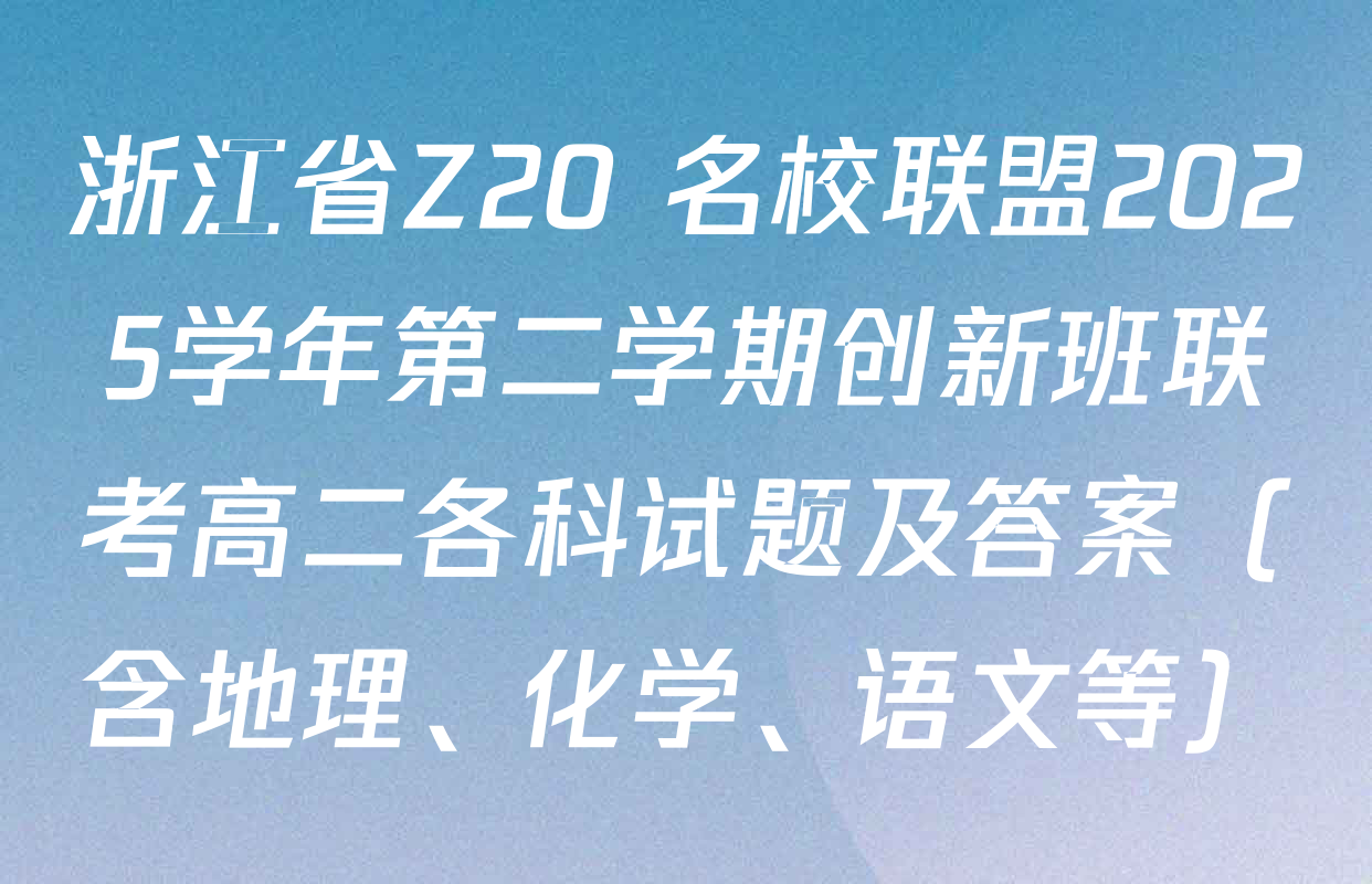 浙江省Z20+名校联盟2025学年第二学期创新班联考高二各科试题及答案（含地理、化学、语文等）