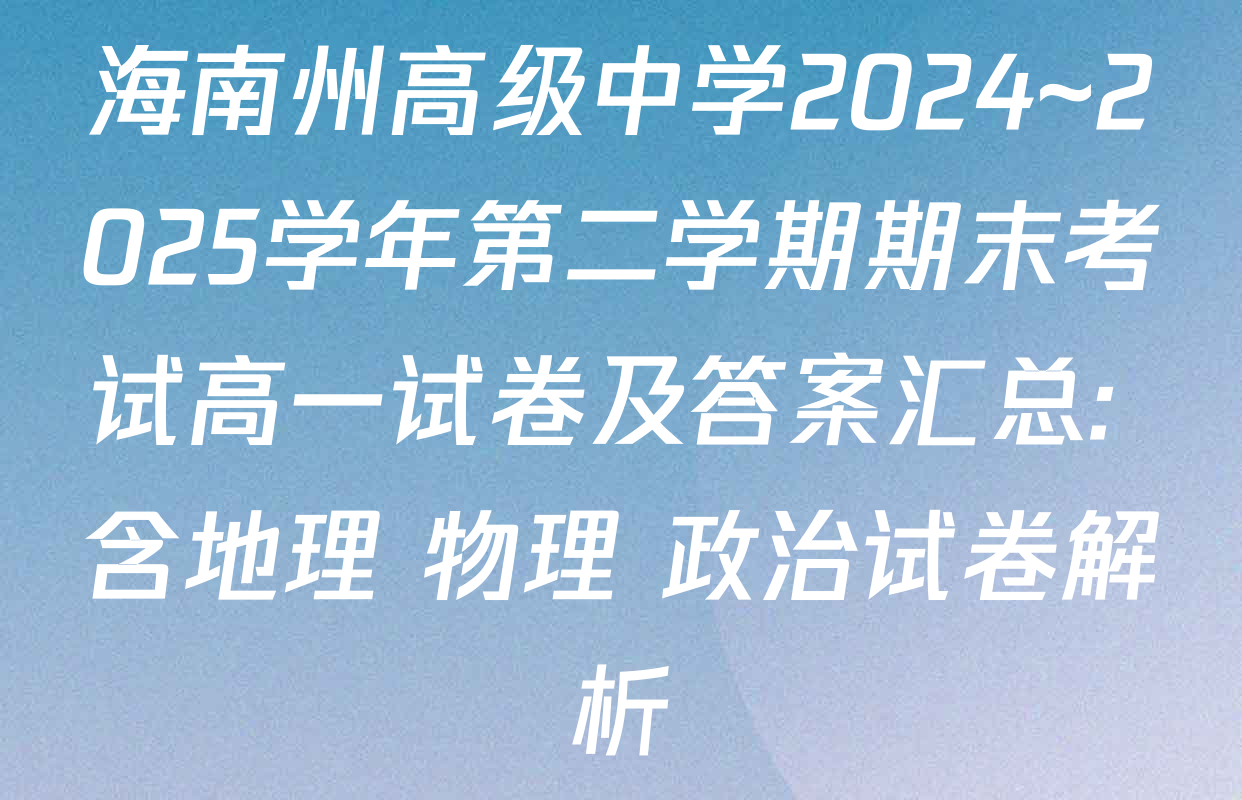 海南州高级中学2024~2025学年第二学期期末考试高一试卷及答案汇总: 含地理 物理 政治试卷解析