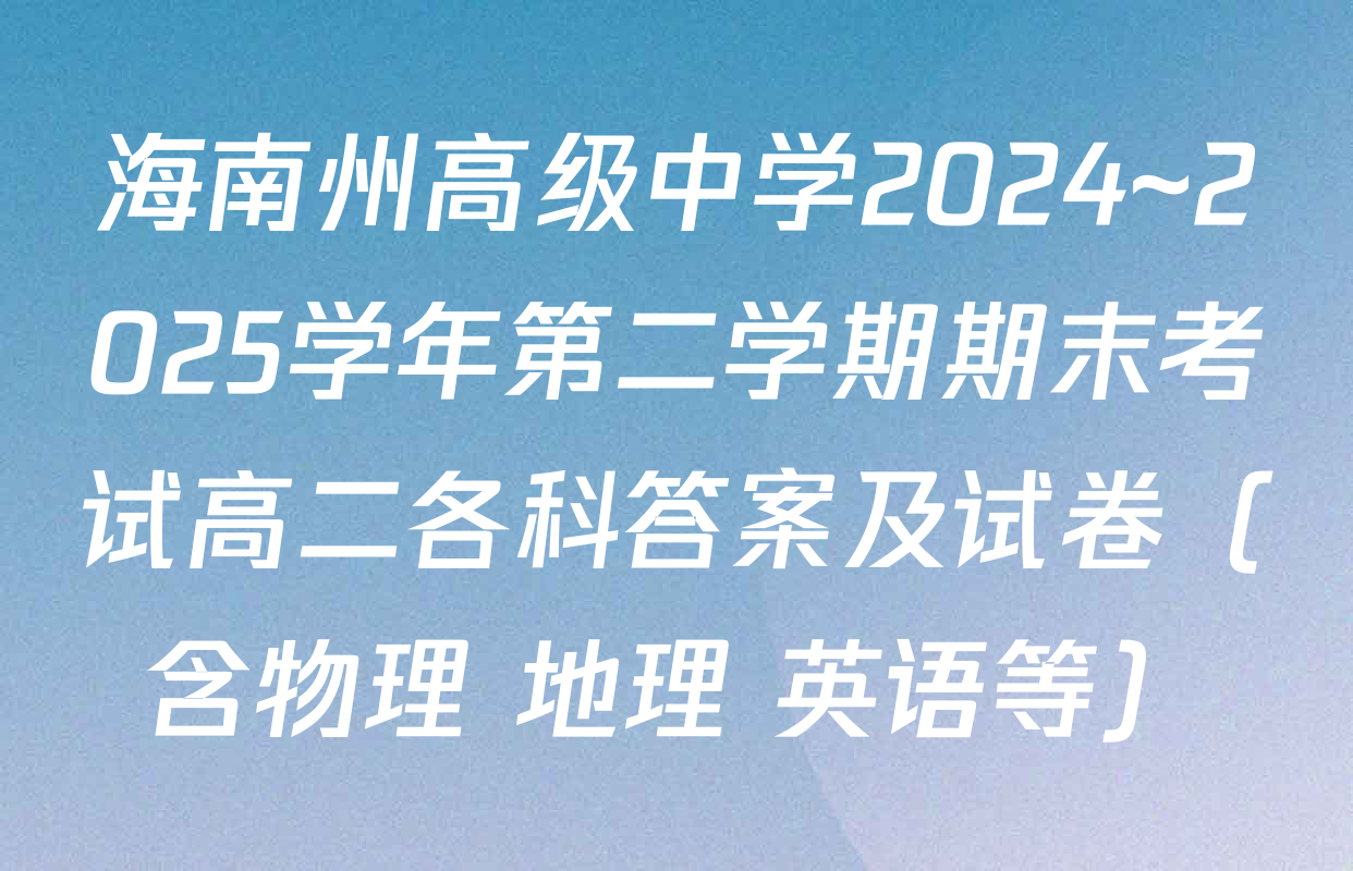 海南州高级中学2024~2025学年第二学期期末考试高二各科答案及试卷（含物理 地理 英语等）