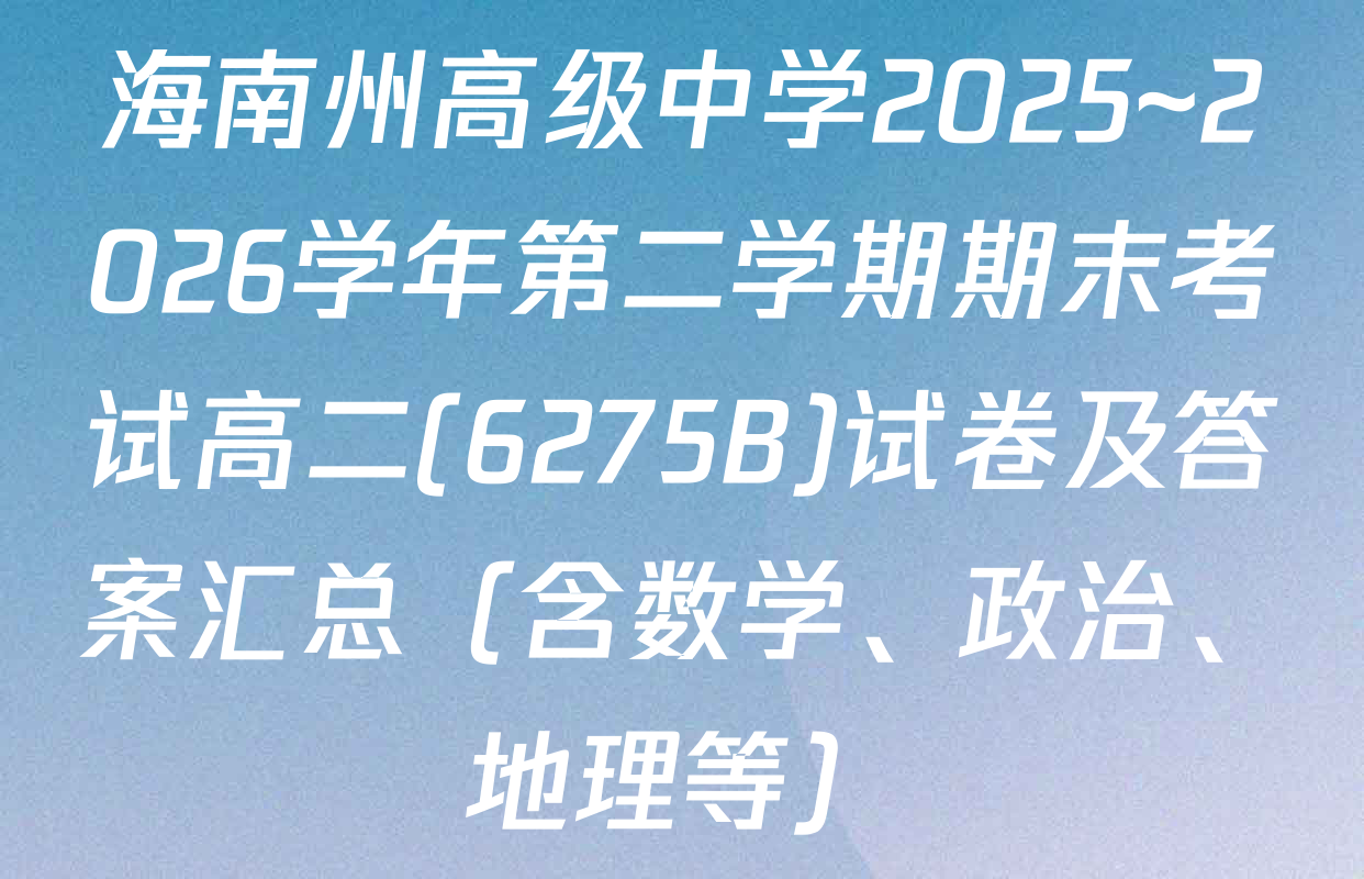 海南州高级中学2025~2026学年第二学期期末考试高二(6275B)试卷及答案汇总（含数学、政治、地理等）