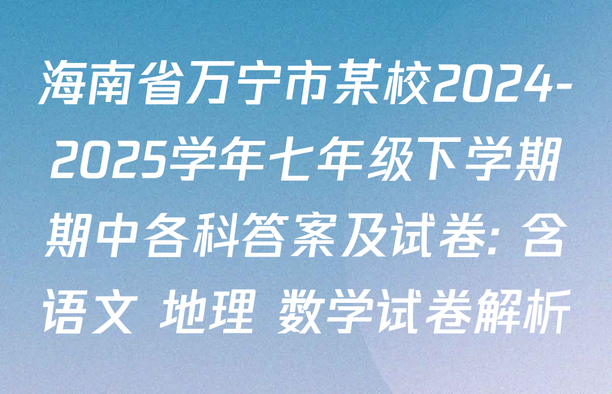 海南省万宁市某校2024-2025学年七年级下学期期中各科答案及试卷: 含语文 地理 数学试卷解析