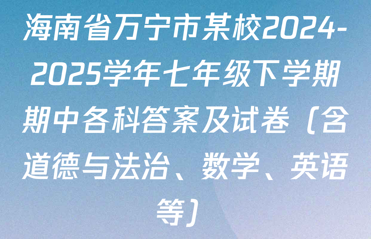 海南省万宁市某校2024-2025学年七年级下学期期中各科答案及试卷（含道德与法治、数学、英语等）