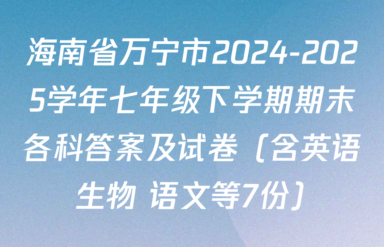 海南省万宁市2024-2025学年七年级下学期期末各科答案及试卷（含英语 生物 语文等7份）
