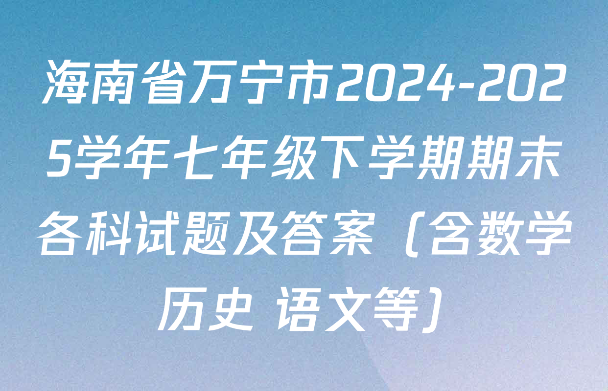 海南省万宁市2024-2025学年七年级下学期期末各科试题及答案（含数学 历史 语文等）