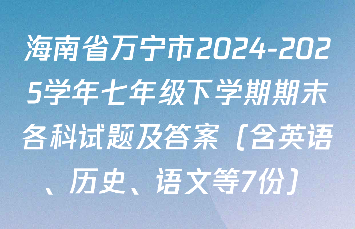 海南省万宁市2024-2025学年七年级下学期期末各科试题及答案（含英语、历史、语文等7份）