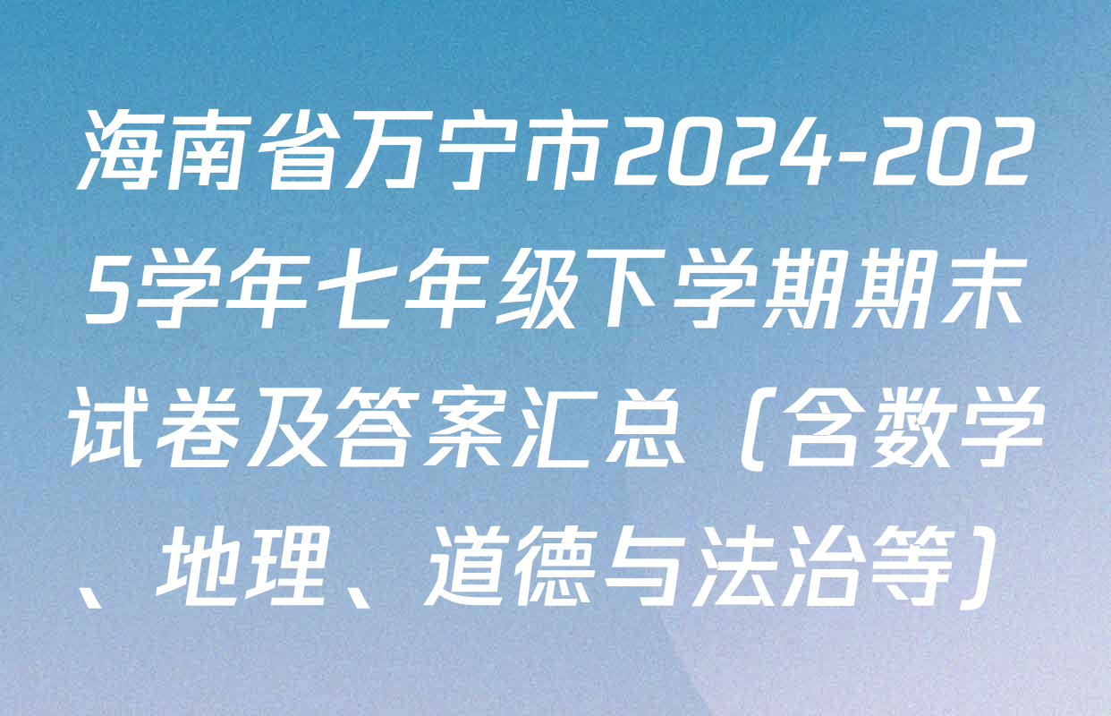 海南省万宁市2024-2025学年七年级下学期期末试卷及答案汇总（含数学、地理、道德与法治等）
