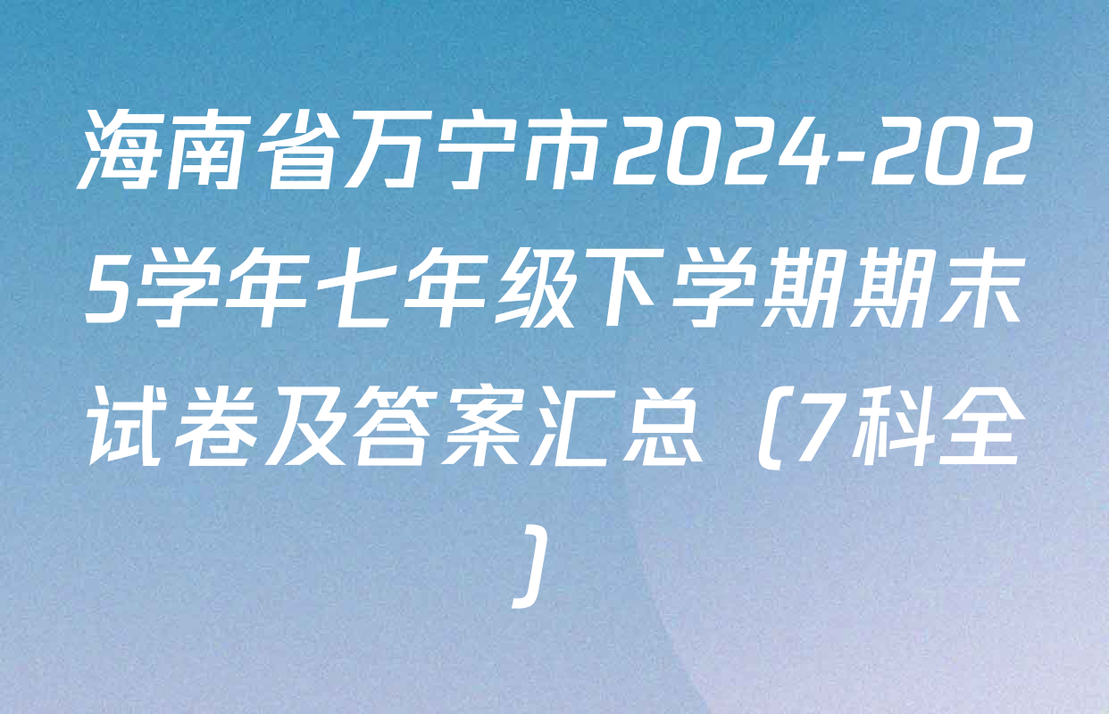 海南省万宁市2024-2025学年七年级下学期期末试卷及答案汇总（7科全）