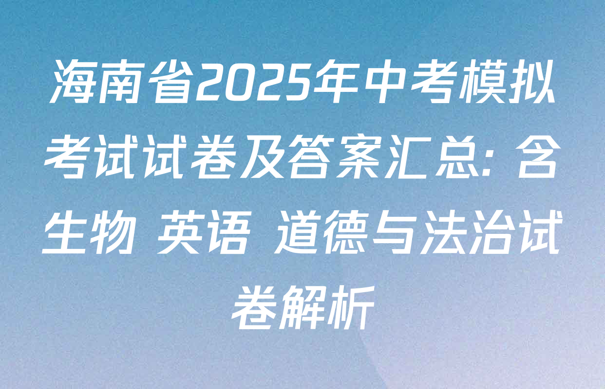 海南省2025年中考模拟考试试卷及答案汇总: 含生物 英语 道德与法治试卷解析