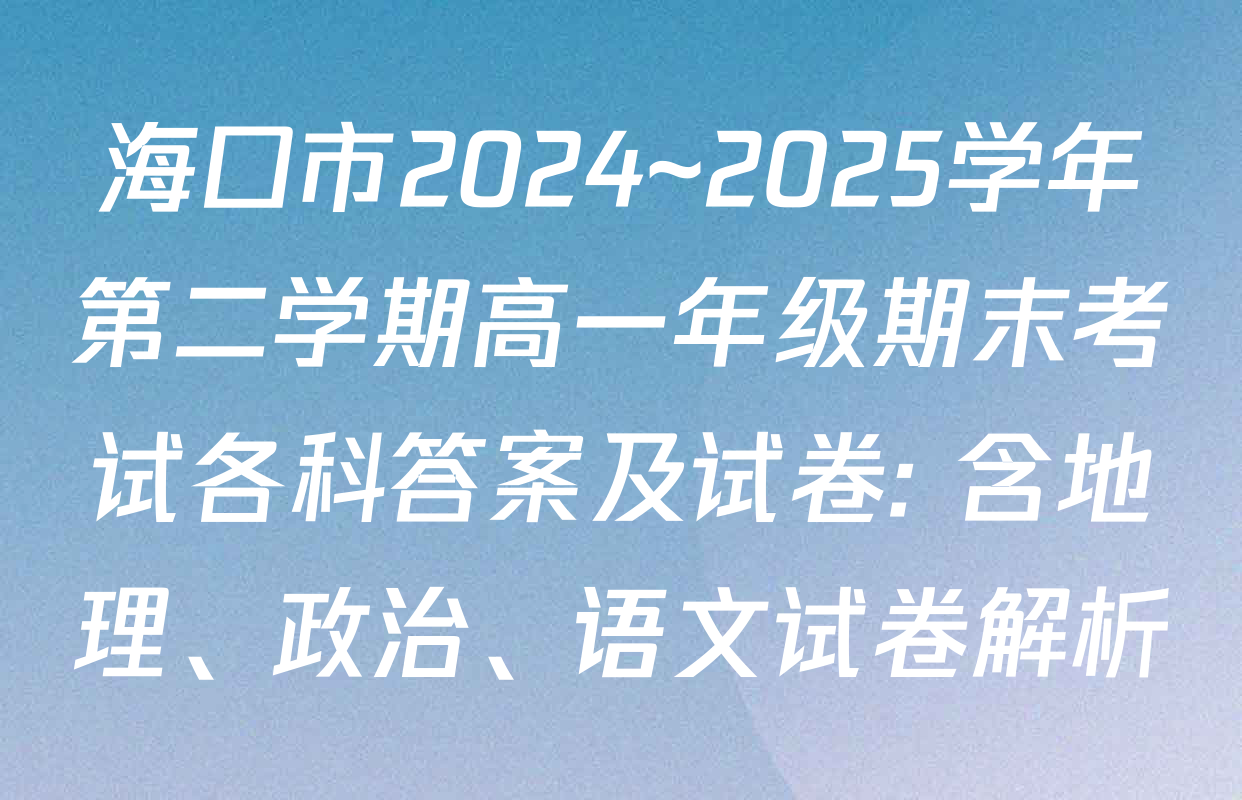 海口市2024~2025学年第二学期高一年级期末考试各科答案及试卷: 含地理、政治、语文试卷解析