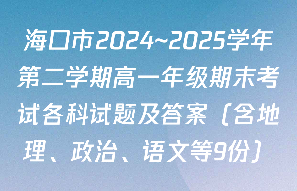 海口市2024~2025学年第二学期高一年级期末考试各科试题及答案（含地理、政治、语文等9份）