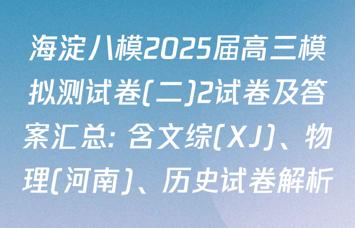 海淀八模2025届高三模拟测试卷(二)2试卷及答案汇总: 含文综(XJ)、物理(河南)、历史试卷解析