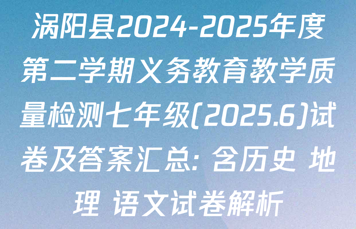 涡阳县2024-2025年度第二学期义务教育教学质量检测七年级(2025.6)试卷及答案汇总: 含历史 地理 语文试卷解析