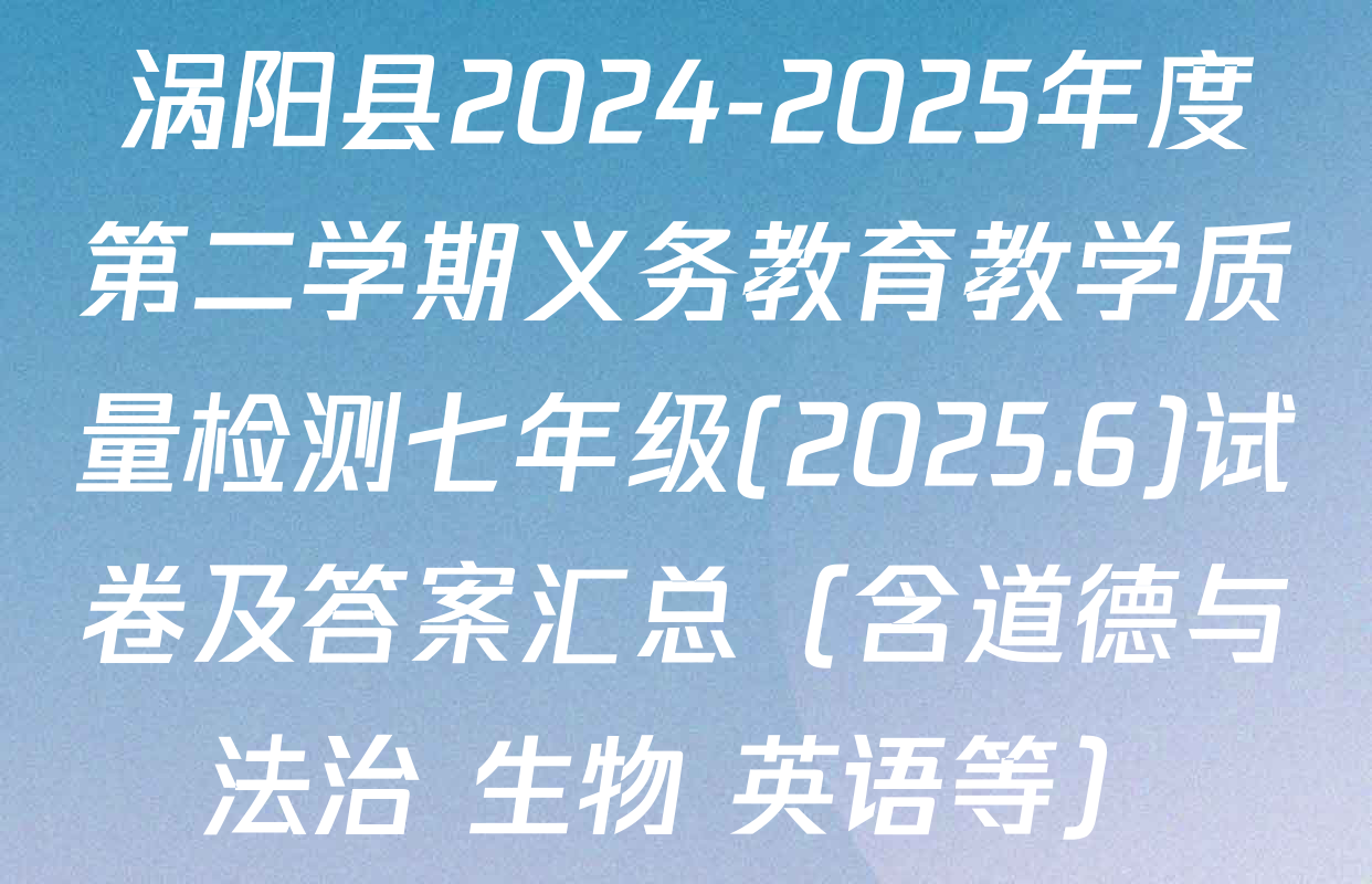 涡阳县2024-2025年度第二学期义务教育教学质量检测七年级(2025.6)试卷及答案汇总（含道德与法治 生物 英语等）