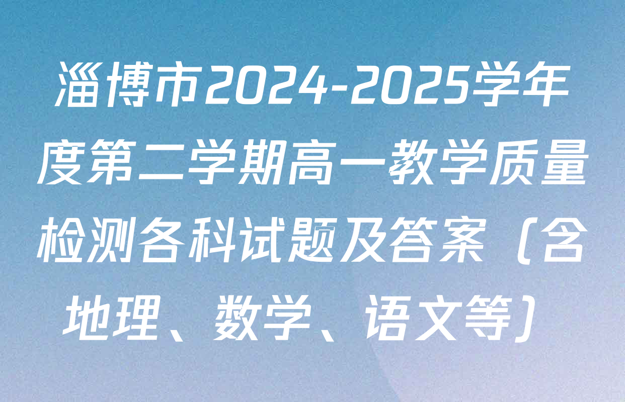 淄博市2024-2025学年度第二学期高一教学质量检测各科试题及答案（含地理、数学、语文等）