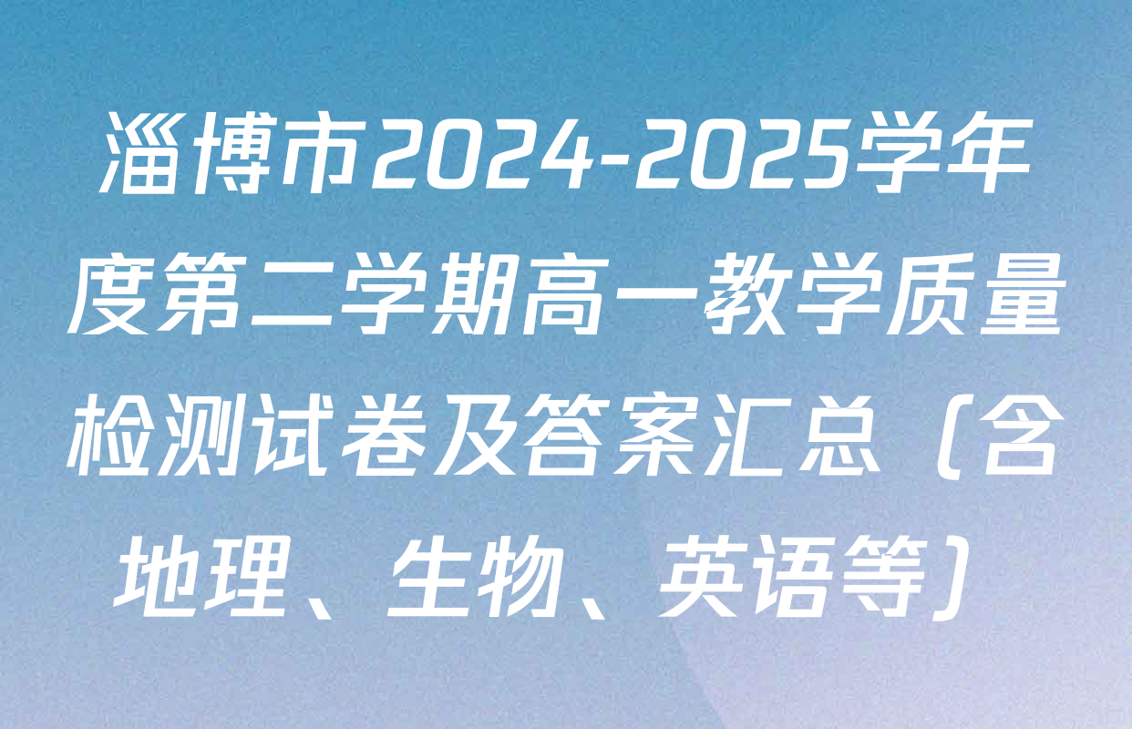 淄博市2024-2025学年度第二学期高一教学质量检测试卷及答案汇总（含地理、生物、英语等）