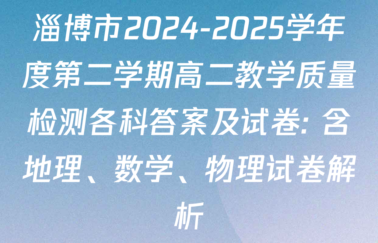 淄博市2024-2025学年度第二学期高二教学质量检测各科答案及试卷: 含地理、数学、物理试卷解析