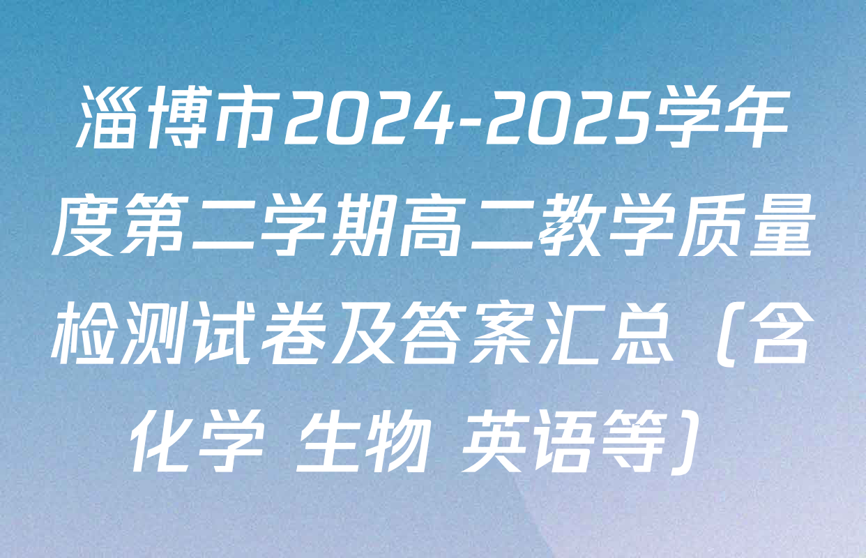 淄博市2024-2025学年度第二学期高二教学质量检测试卷及答案汇总（含化学 生物 英语等）
