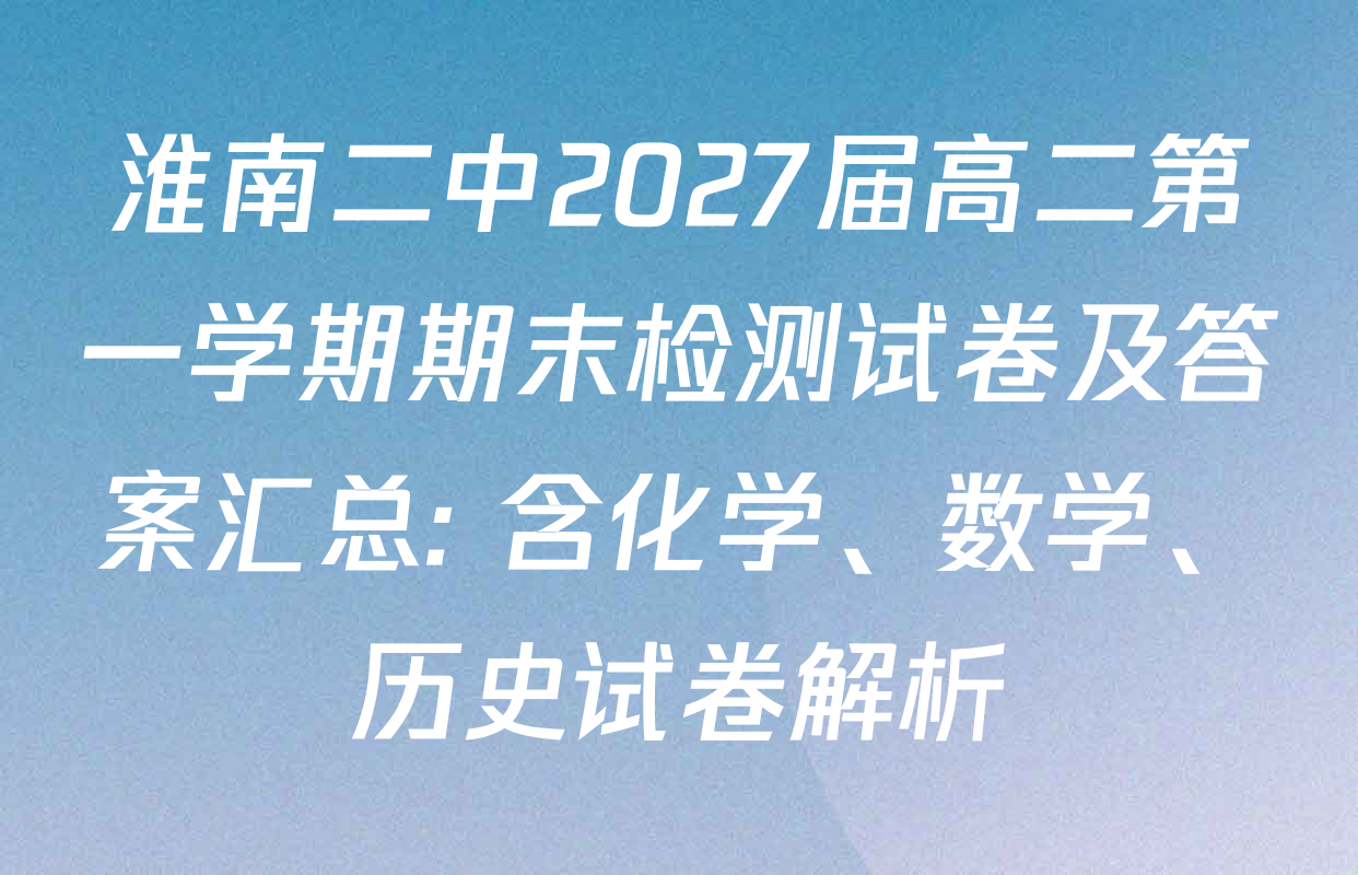 淮南二中2027届高二第一学期期末检测试卷及答案汇总: 含化学、数学、历史试卷解析