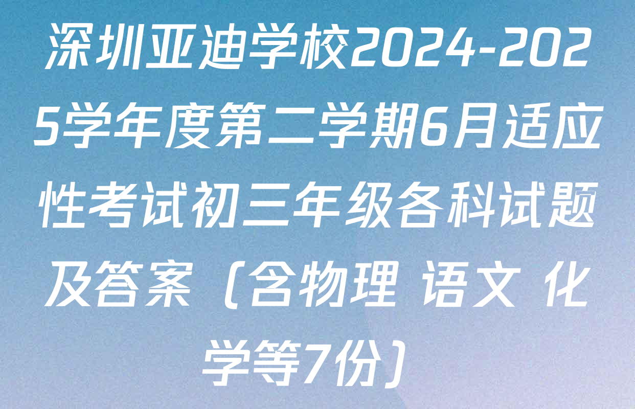 深圳亚迪学校2024-2025学年度第二学期6月适应性考试初三年级各科试题及答案（含物理 语文 化学等7份）