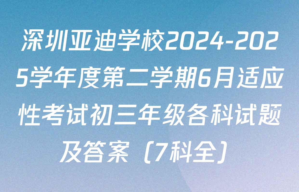 深圳亚迪学校2024-2025学年度第二学期6月适应性考试初三年级各科试题及答案（7科全）