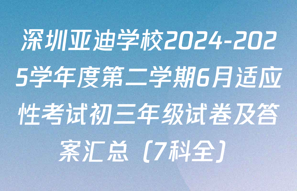 深圳亚迪学校2024-2025学年度第二学期6月适应性考试初三年级试卷及答案汇总（7科全）