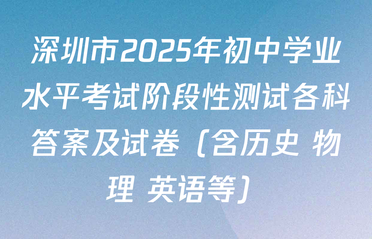 深圳市2025年初中学业水平考试阶段性测试各科答案及试卷（含历史 物理 英语等）