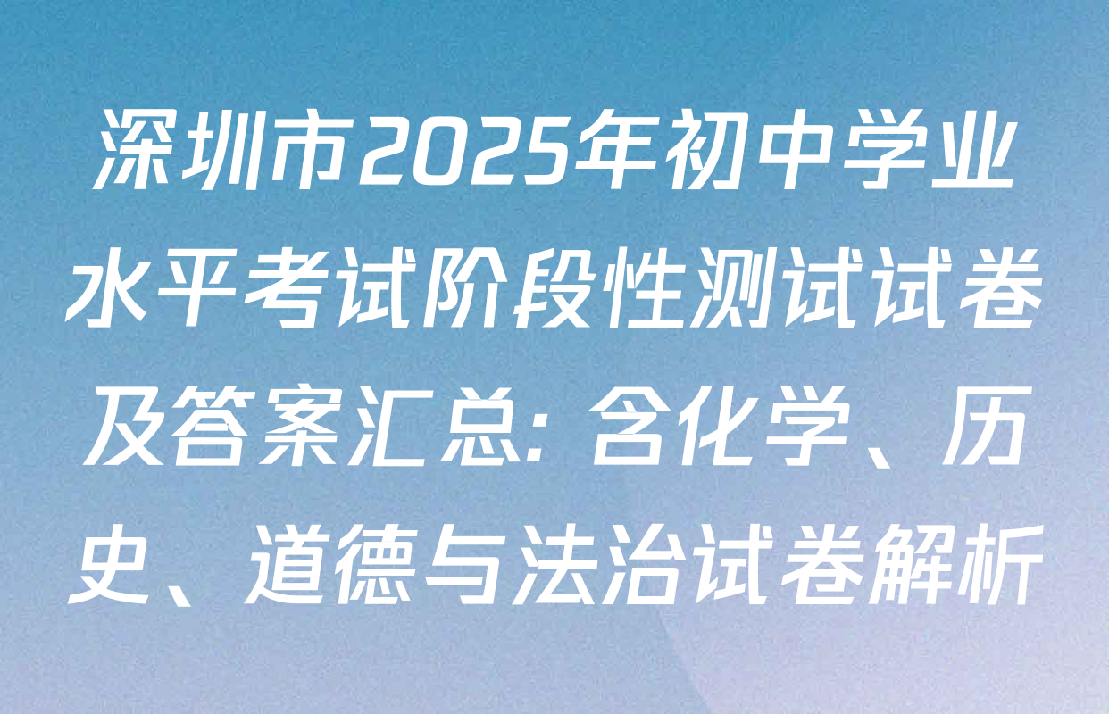 深圳市2025年初中学业水平考试阶段性测试试卷及答案汇总: 含化学、历史、道德与法治试卷解析