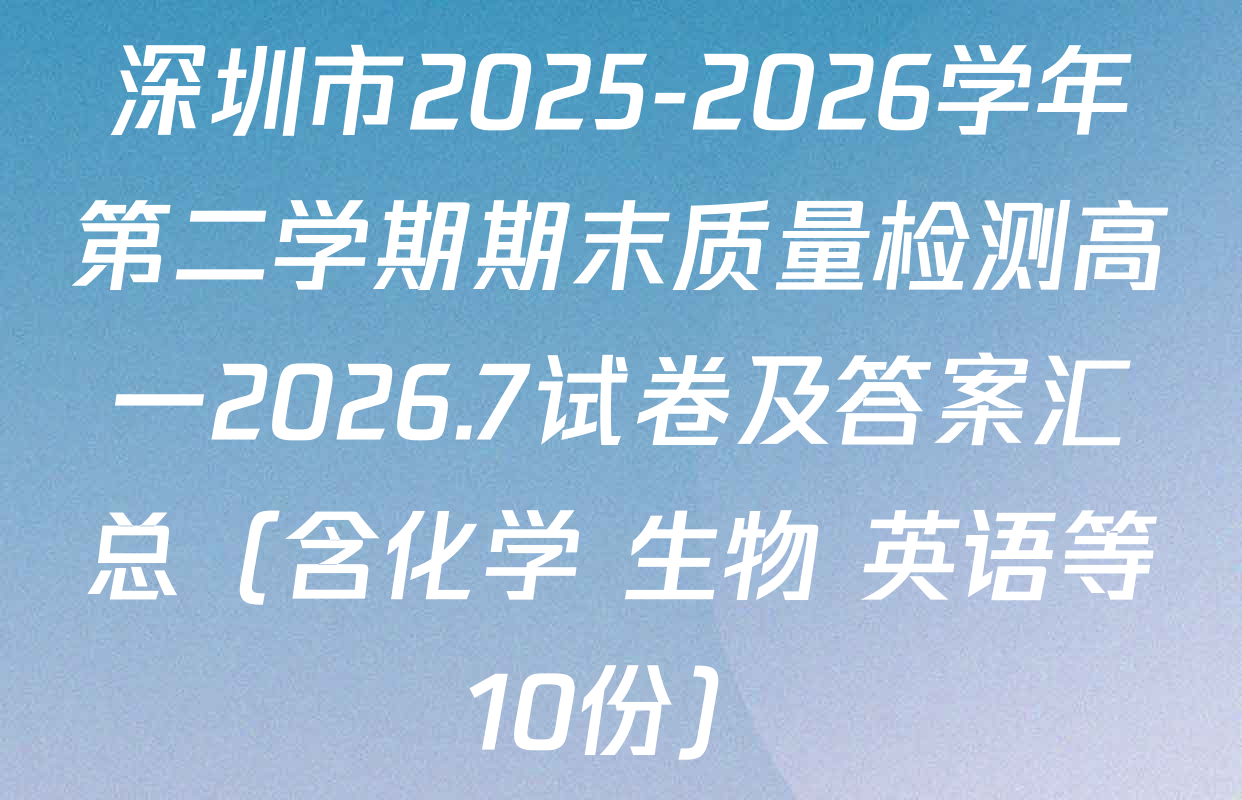 深圳市2025-2026学年第二学期期末质量检测高一2026.7试卷及答案汇总（含化学 生物 英语等10份）