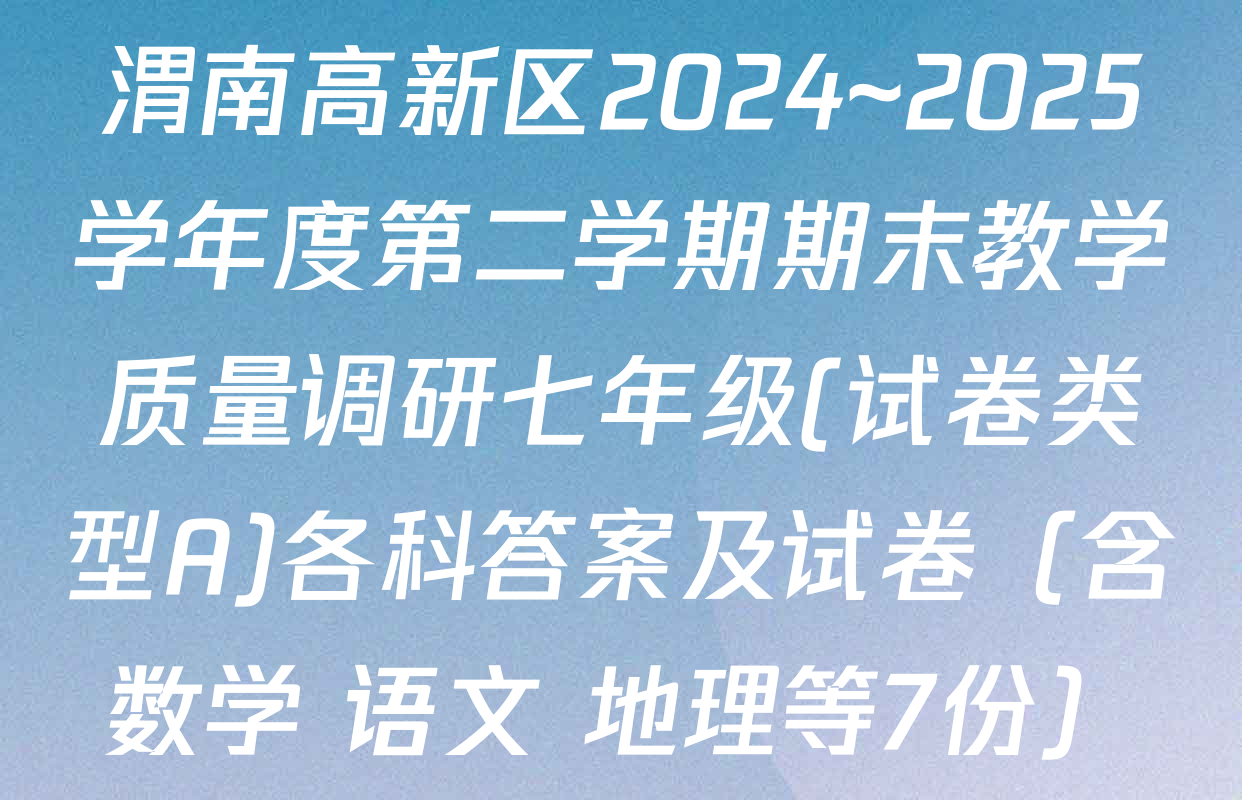渭南高新区2024~2025学年度第二学期期末教学质量调研七年级(试卷类型A)各科答案及试卷（含数学 语文 地理等7份）