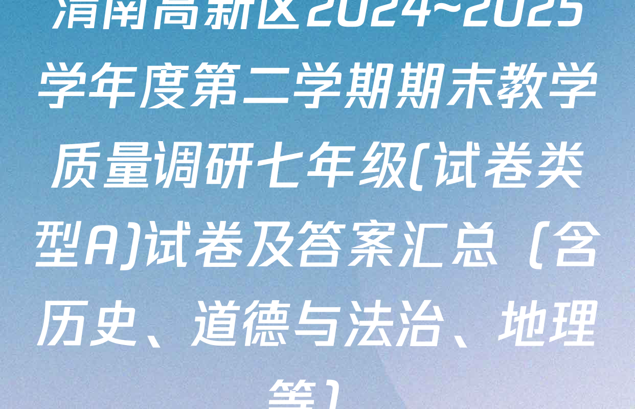 渭南高新区2024~2025学年度第二学期期末教学质量调研七年级(试卷类型A)试卷及答案汇总（含历史、道德与法治、地理等）
