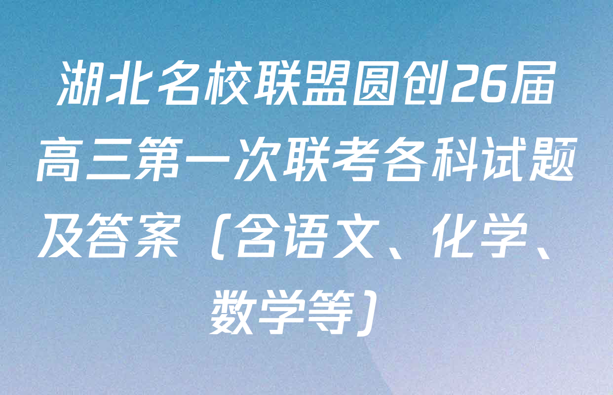 湖北名校联盟圆创26届高三第一次联考各科试题及答案（含语文、化学、数学等）