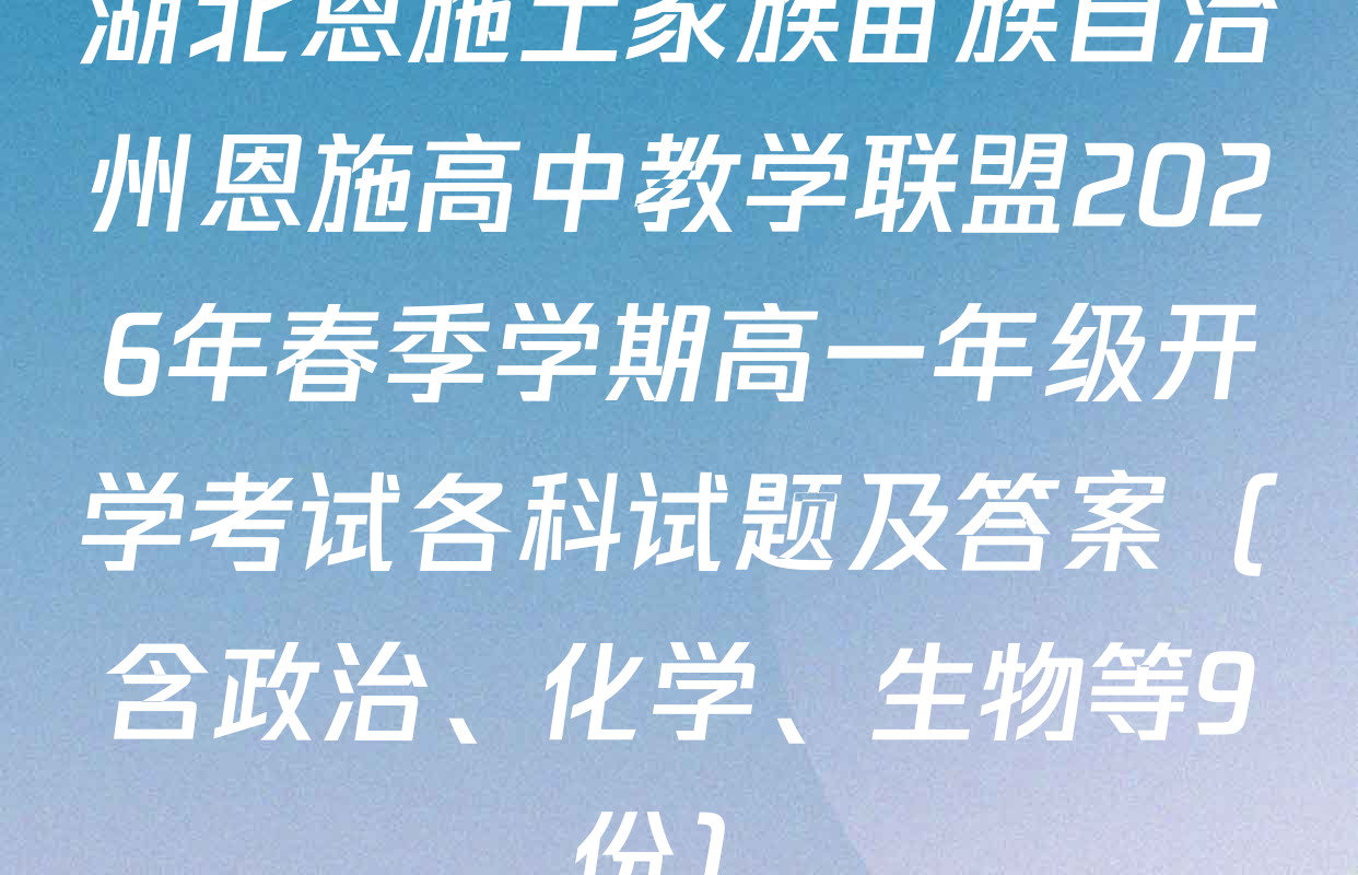 湖北恩施土家族苗族自治州恩施高中教学联盟2026年春季学期高一年级开学考试各科试题及答案（含政治、化学、生物等9份）