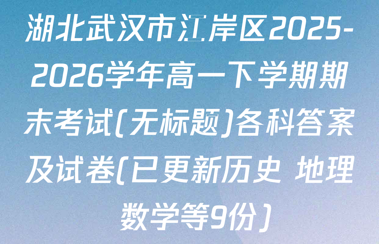 湖北武汉市江岸区2025-2026学年高一下学期期末考试(无标题)各科答案及试卷(已更新历史 地理 数学等9份)