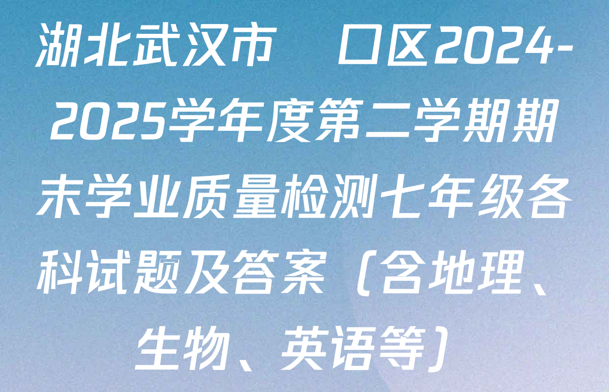 湖北武汉市硚口区2024-2025学年度第二学期期末学业质量检测七年级各科试题及答案（含地理、生物、英语等）