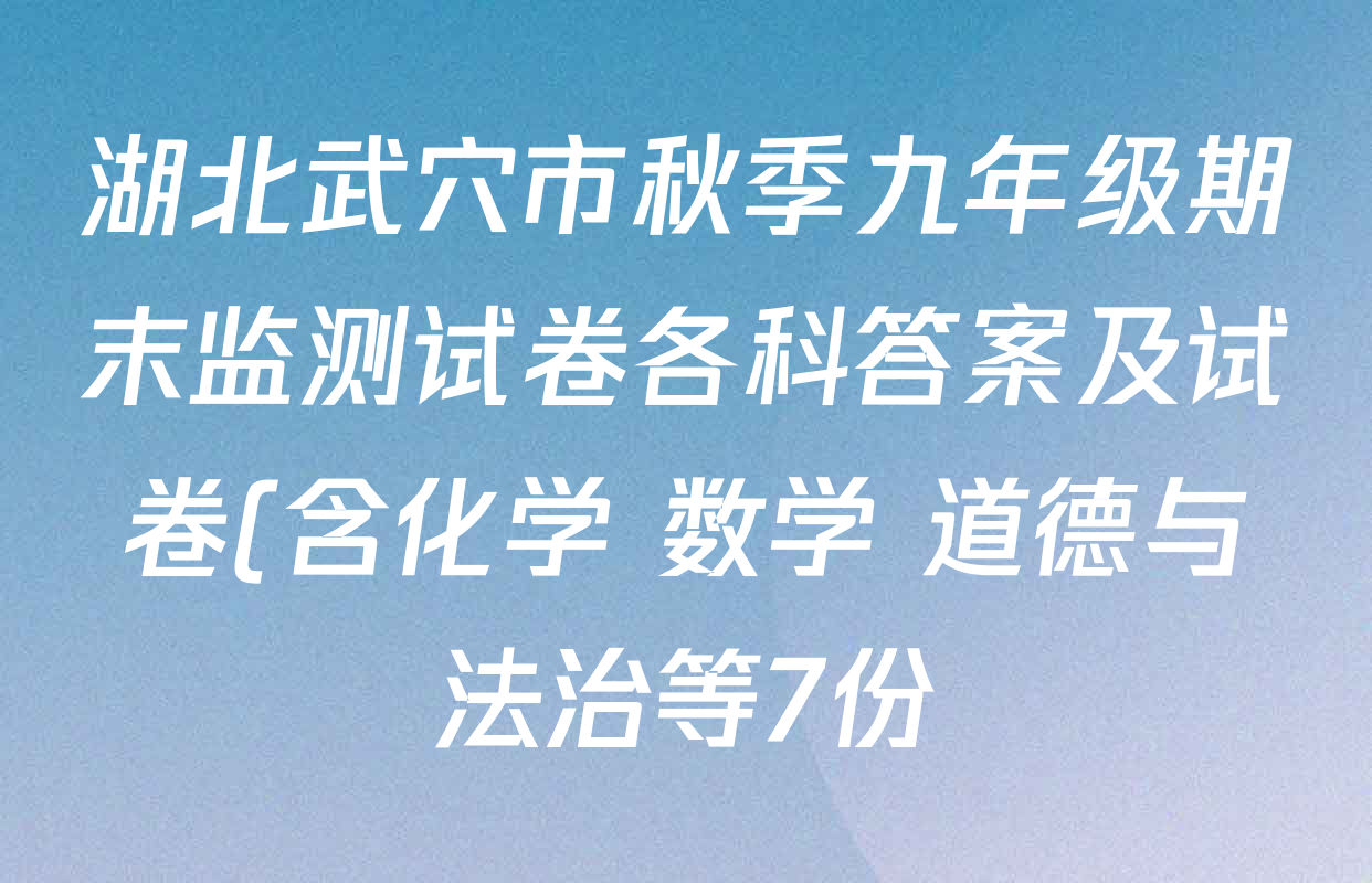 湖北武穴市秋季九年级期末监测试卷各科答案及试卷(含化学 数学 道德与法治等7份)