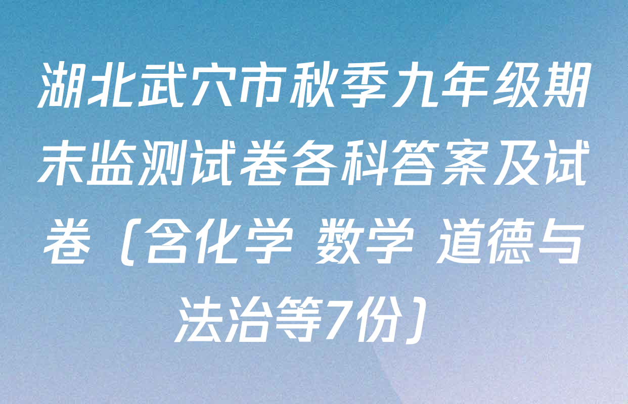 湖北武穴市秋季九年级期末监测试卷各科答案及试卷（含化学 数学 道德与法治等7份）