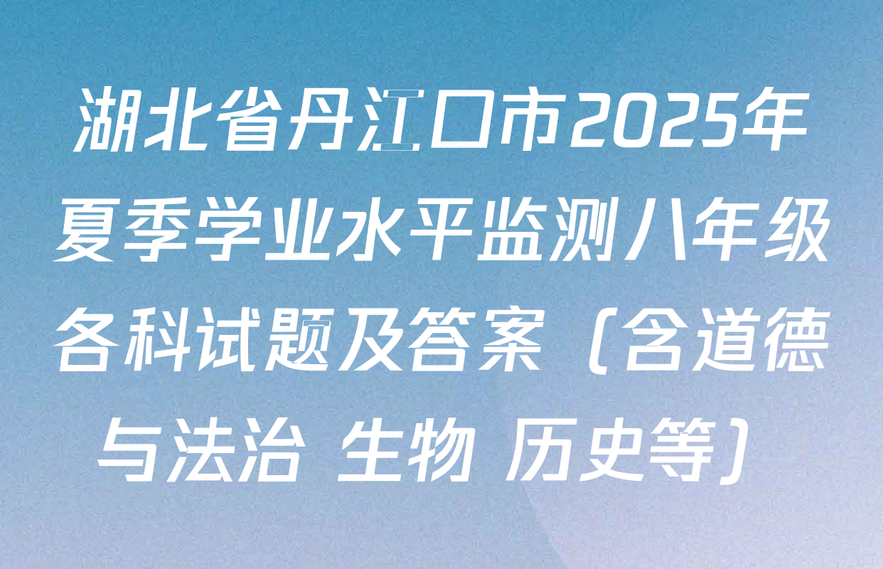 湖北省丹江口市2025年夏季学业水平监测八年级各科试题及答案（含道德与法治 生物 历史等）