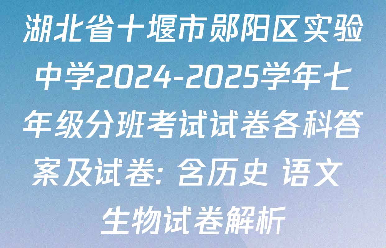 湖北省十堰市郧阳区实验中学2024-2025学年七年级分班考试试卷各科答案及试卷: 含历史 语文 生物试卷解析