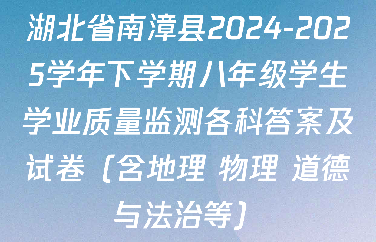 湖北省南漳县2024-2025学年下学期八年级学生学业质量监测各科答案及试卷（含地理 物理 道德与法治等）