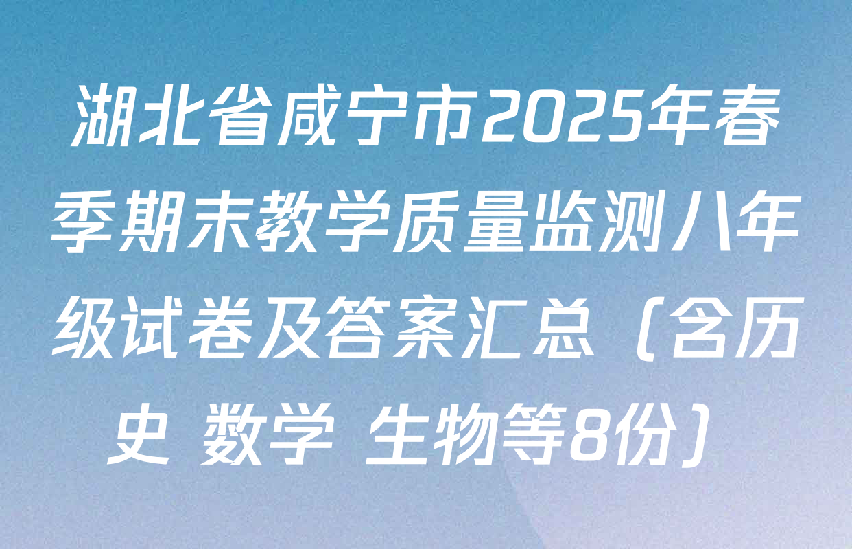 湖北省咸宁市2025年春季期末教学质量监测八年级试卷及答案汇总（含历史 数学 生物等8份）