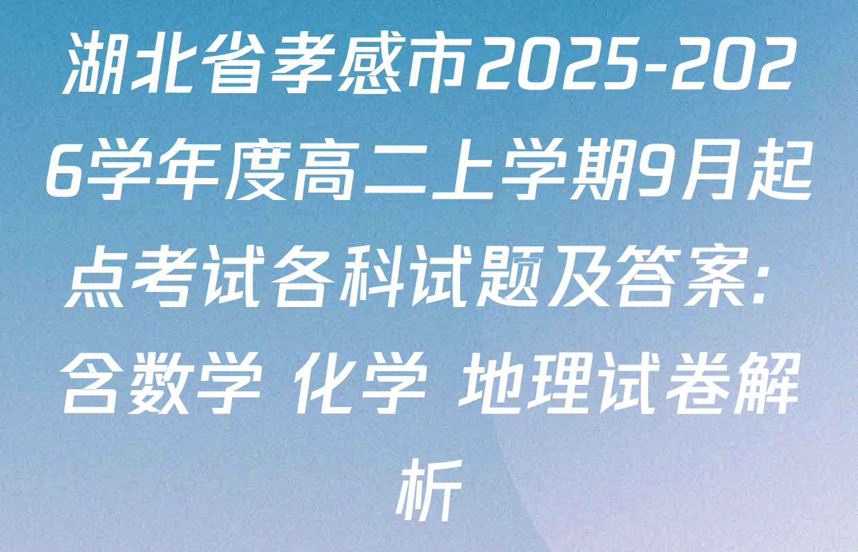 湖北省孝感市2025-2026学年度高二上学期9月起点考试各科试题及答案: 含数学 化学 地理试卷解析