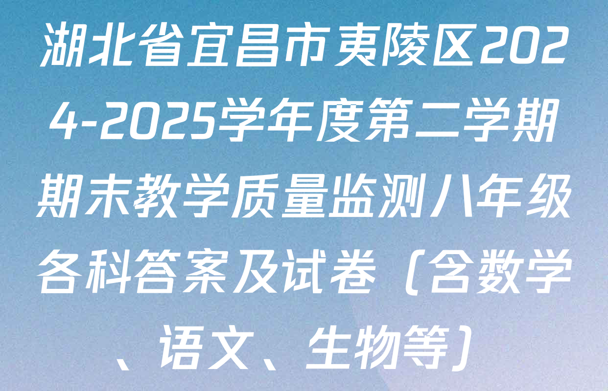 湖北省宜昌市夷陵区2024-2025学年度第二学期期末教学质量监测八年级各科答案及试卷（含数学、语文、生物等）