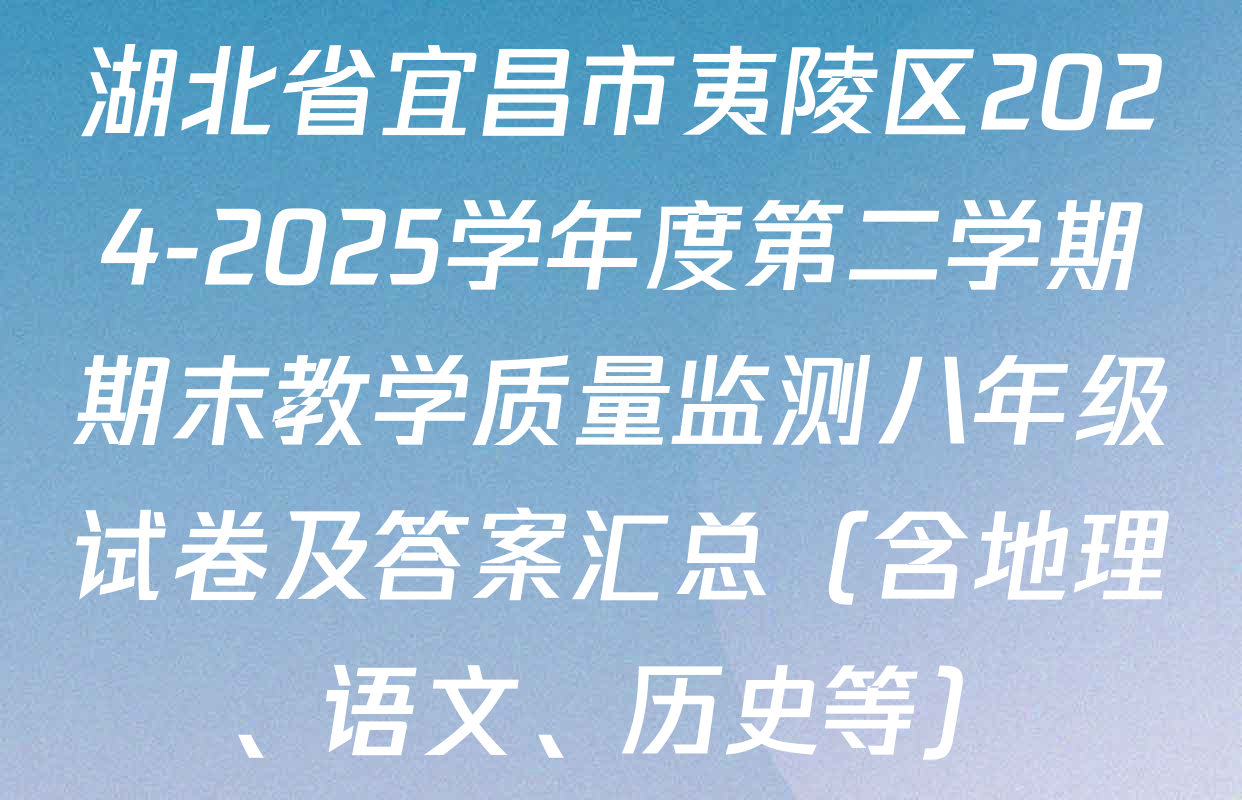 湖北省宜昌市夷陵区2024-2025学年度第二学期期末教学质量监测八年级试卷及答案汇总（含地理、语文、历史等）