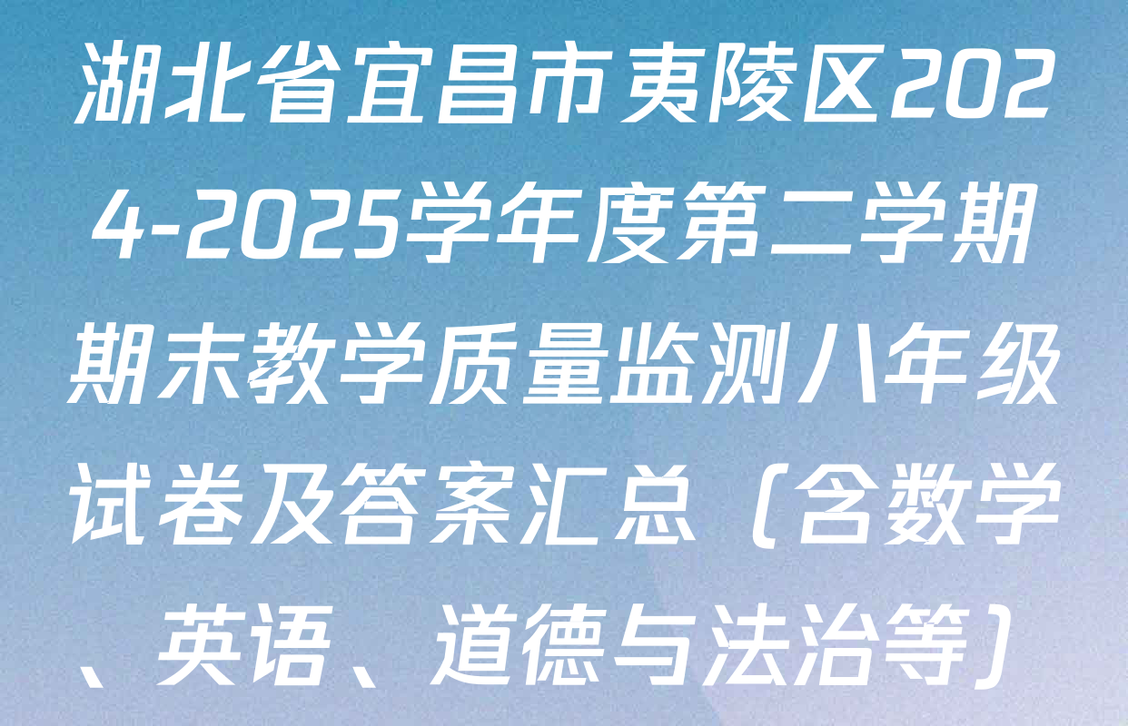 湖北省宜昌市夷陵区2024-2025学年度第二学期期末教学质量监测八年级试卷及答案汇总（含数学、英语、道德与法治等）