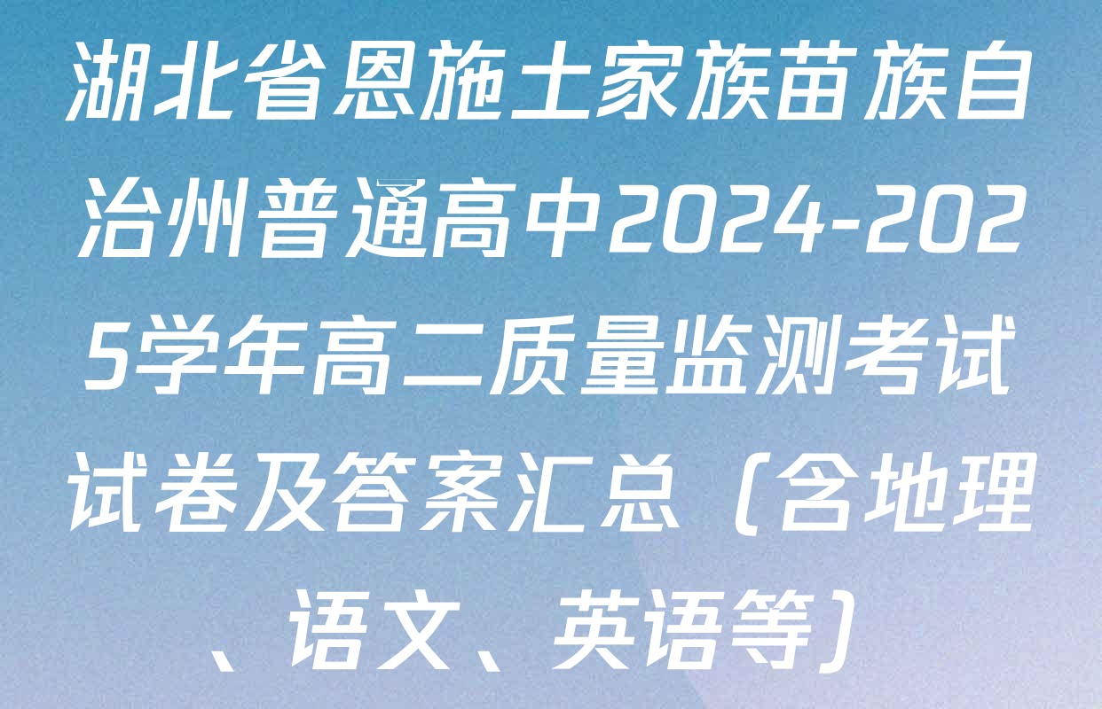 湖北省恩施土家族苗族自治州普通高中2024-2025学年高二质量监测考试试卷及答案汇总（含地理、语文、英语等）