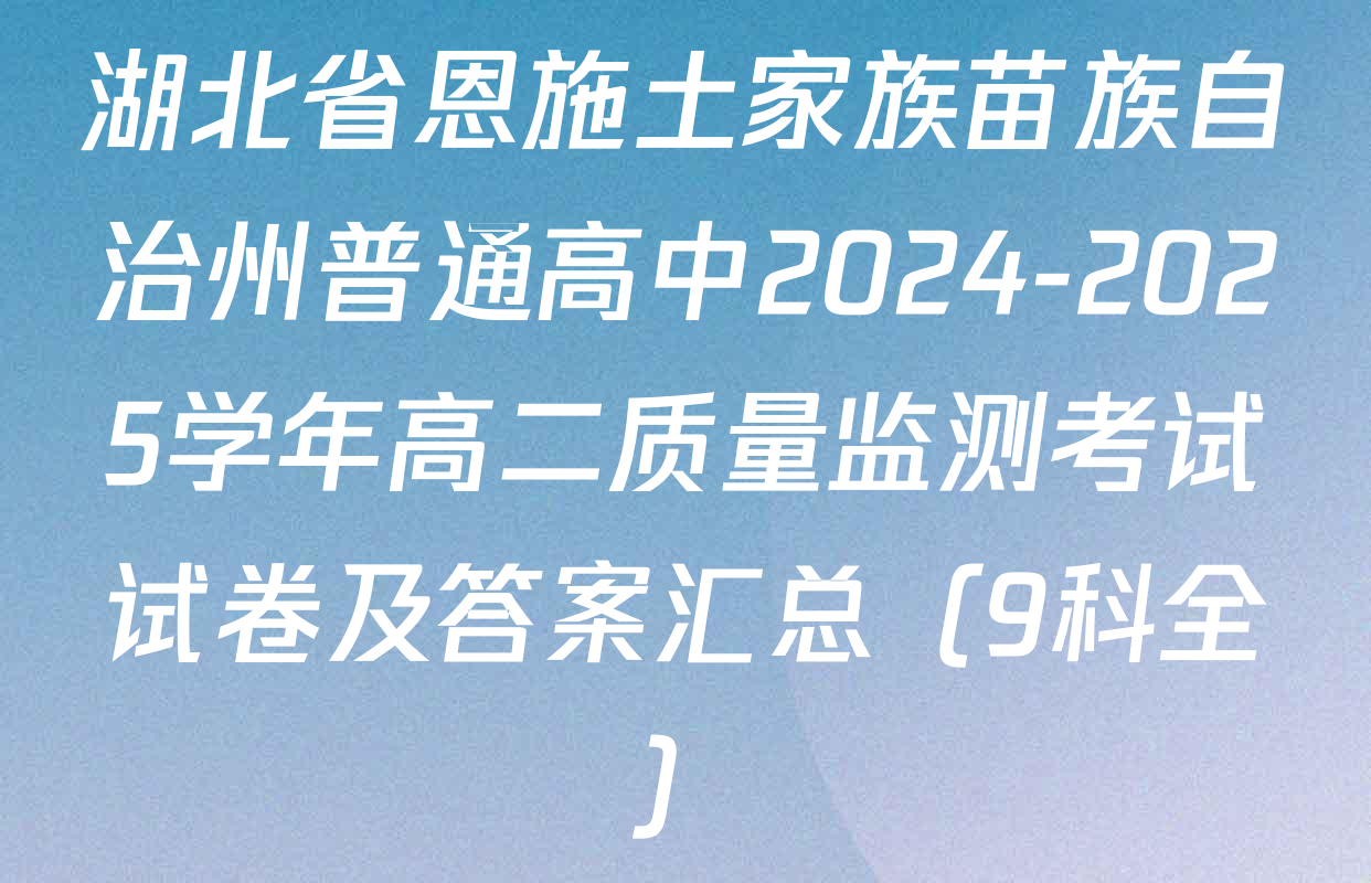 湖北省恩施土家族苗族自治州普通高中2024-2025学年高二质量监测考试试卷及答案汇总（9科全）