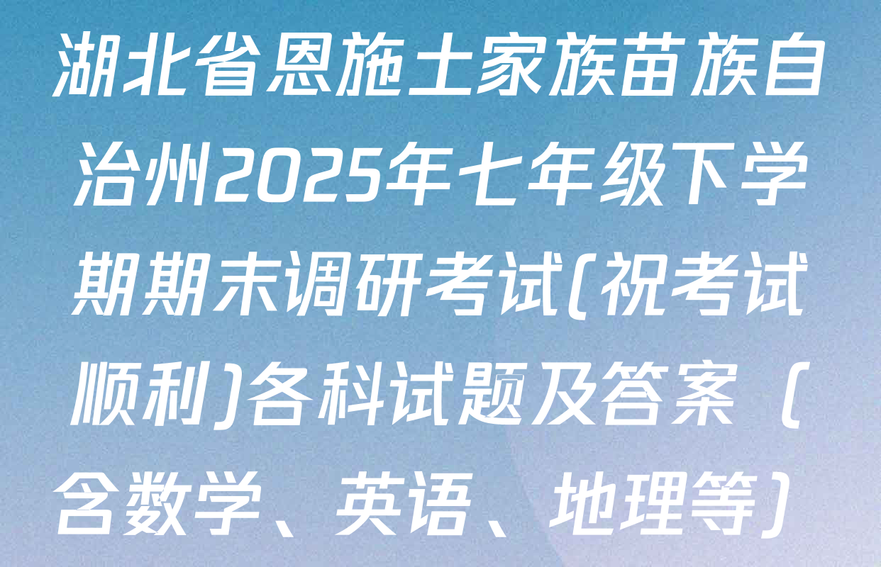 湖北省恩施土家族苗族自治州2025年七年级下学期期末调研考试(祝考试顺利)各科试题及答案（含数学、英语、地理等）