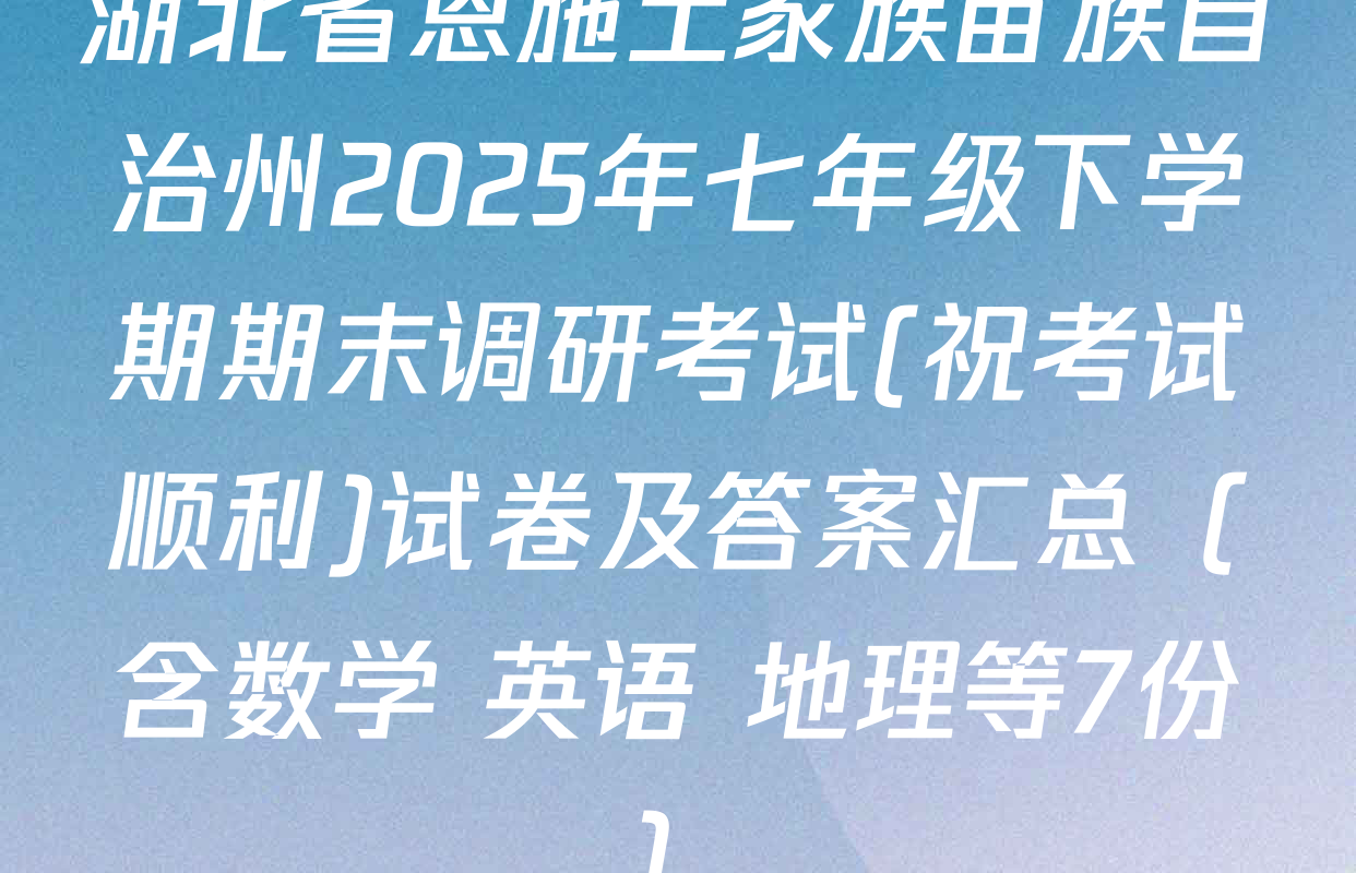湖北省恩施土家族苗族自治州2025年七年级下学期期末调研考试(祝考试顺利)试卷及答案汇总（含数学 英语 地理等7份）