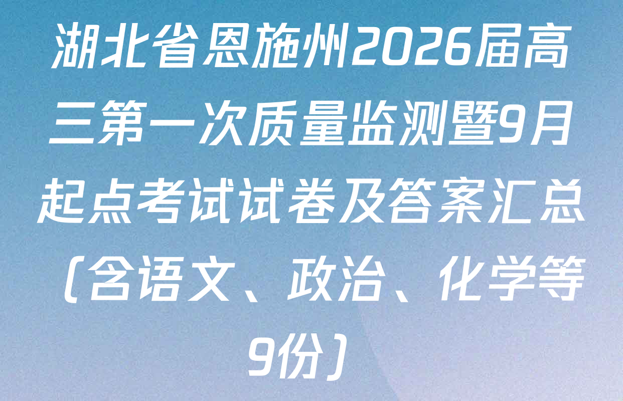 湖北省恩施州2026届高三第一次质量监测暨9月起点考试试卷及答案汇总（含语文、政治、化学等9份）