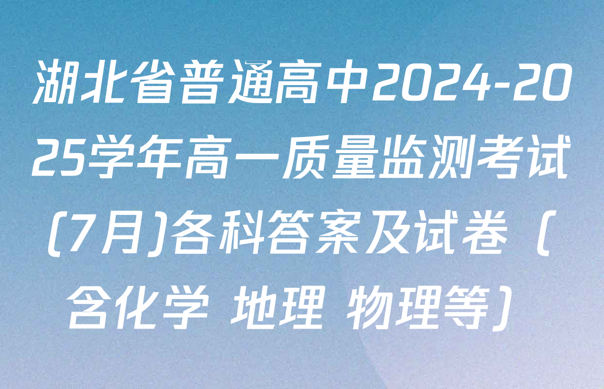 湖北省普通高中2024-2025学年高一质量监测考试(7月)各科答案及试卷（含化学 地理 物理等）